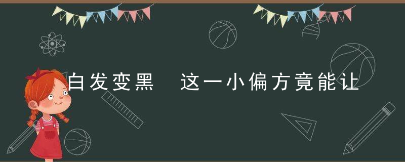 白发变黑 这一小偏方竟能让白发变黑发，白发为什么变黑